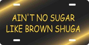 Aint No Sugar Like Brown Shuga License Plate